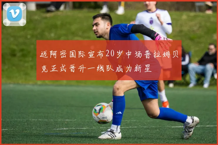 迈阿密国际宣布20岁中场普拉姆贝克正式晋升一线队成为新星