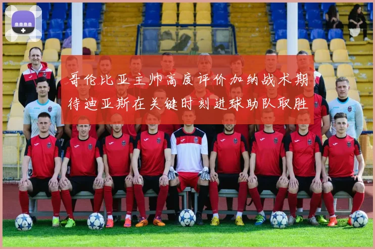 哥伦比亚主帅高度评价加纳战术期待迪亚斯在关键时刻进球助队取胜