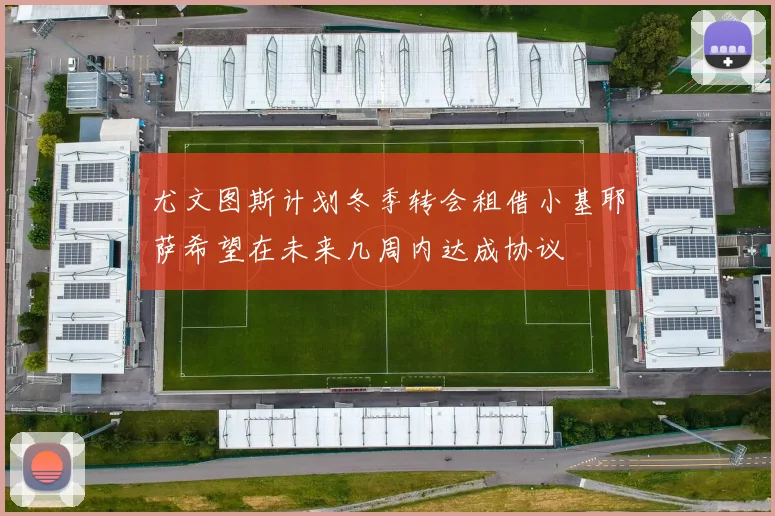 尤文图斯计划冬季转会租借小基耶萨希望在未来几周内达成协议