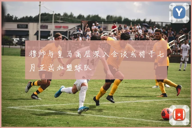 穆帅与皇马高层深入会谈或将于七月正式加盟球队