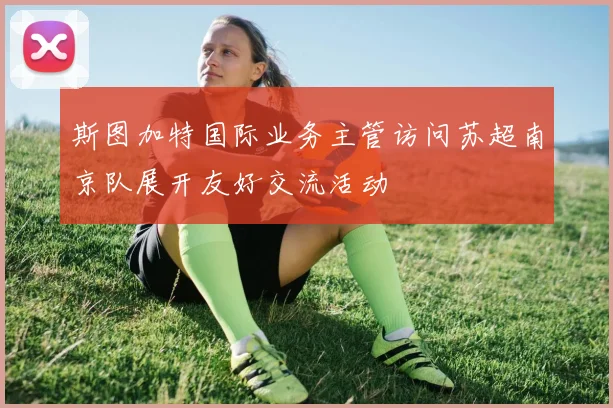斯图加特国际业务主管访问苏超南京队展开友好交流活动