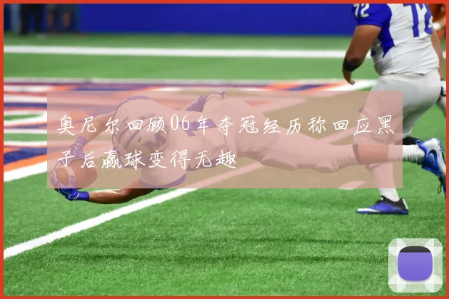 奥尼尔回顾06年夺冠经历称回应黑子后赢球变得无趣