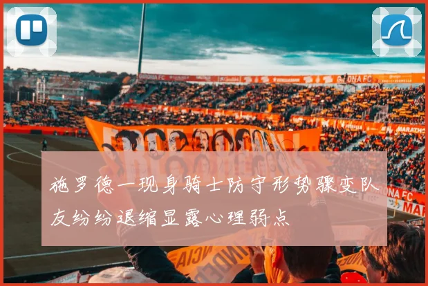 施罗德一现身骑士防守形势骤变队友纷纷退缩显露心理弱点