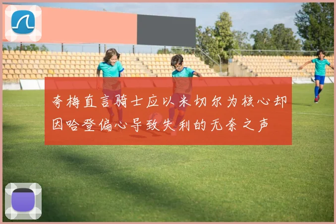 夸梅直言骑士应以米切尔为核心却因哈登偏心导致失利的无奈之声
