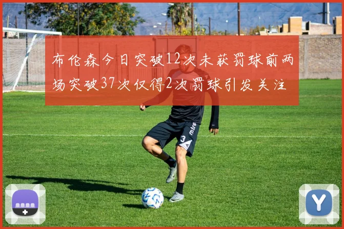 布伦森今日突破12次未获罚球前两场突破37次仅得2次罚球引发关注