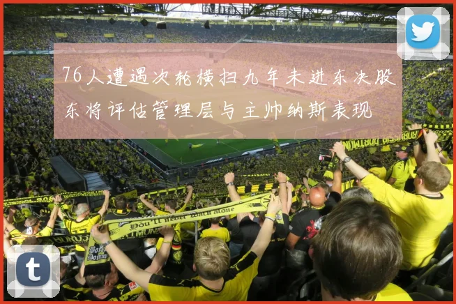 76人遭遇次轮横扫九年未进东决股东将评估管理层与主帅纳斯表现