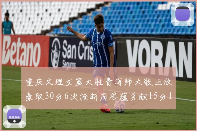 重庆文理女篮大胜青海师大张玉欣豪取30分6次抢断周思蕴贡献15分14篮板10助攻