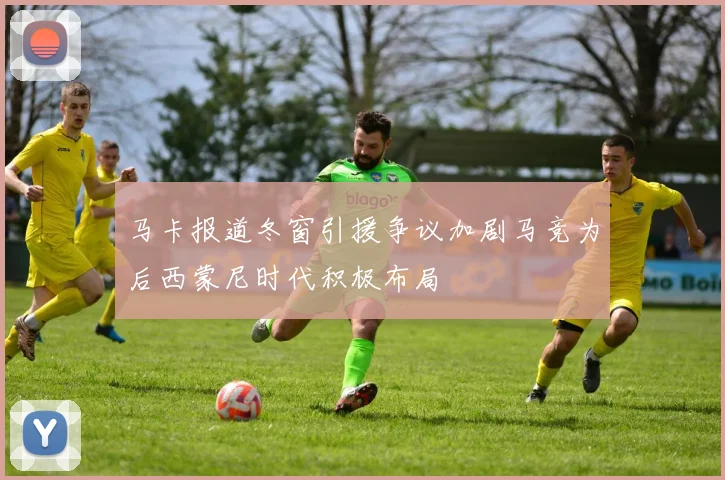马卡报道冬窗引援争议加剧马竞为后西蒙尼时代积极布局