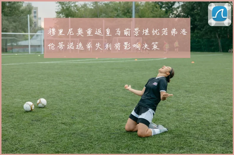 穆里尼奥重返皇马前景堪忧若弗洛伦蒂诺选举失利将影响决策