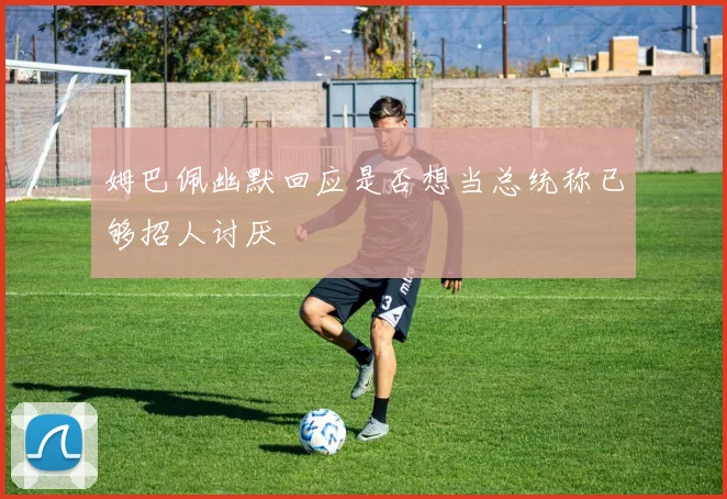 姆巴佩幽默回应是否想当总统称已够招人讨厌