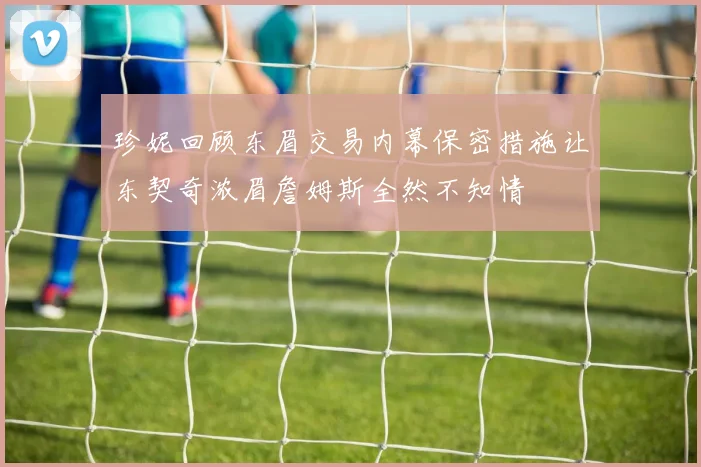 珍妮回顾东眉交易内幕保密措施让东契奇浓眉詹姆斯全然不知情