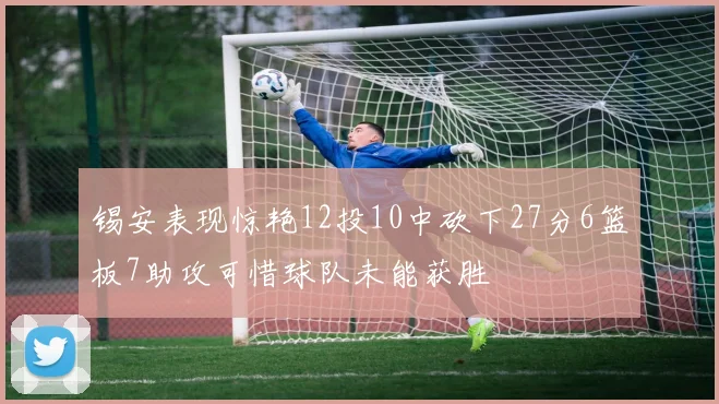 锡安表现惊艳12投10中砍下27分6篮板7助攻可惜球队未能获胜