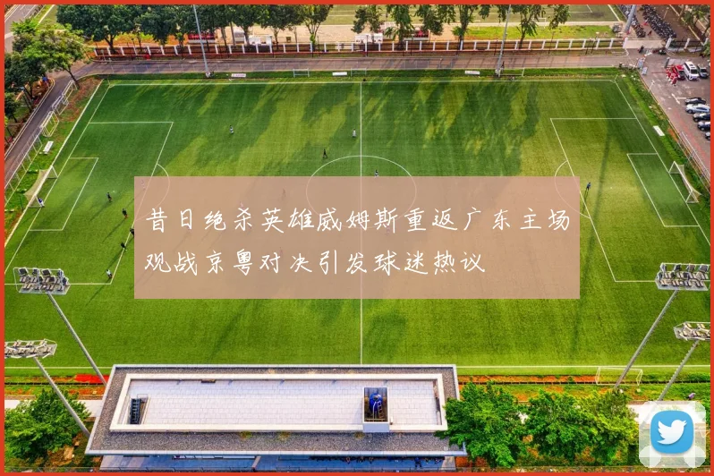 昔日绝杀英雄威姆斯重返广东主场观战京粤对决引发球迷热议