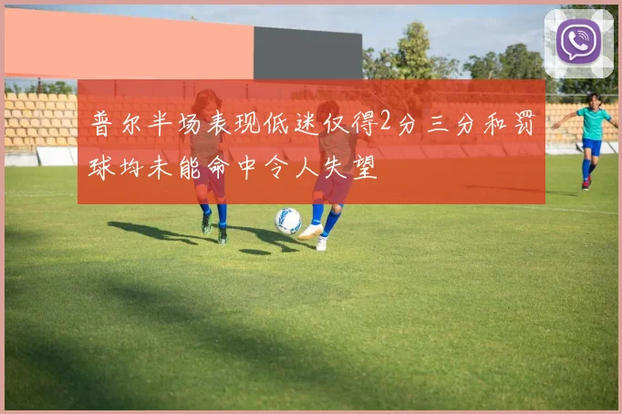 普尔半场表现低迷仅得2分三分和罚球均未能命中令人失望