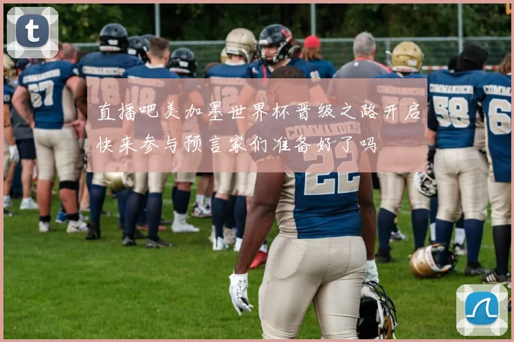 直播吧美加墨世界杯晋级之路开启快来参与预言家们准备好了吗