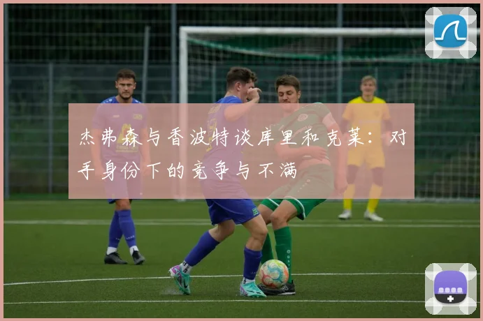 杰弗森与香波特谈库里和克莱：对手身份下的竞争与不满