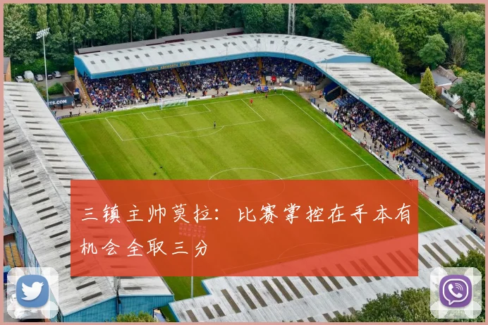 三镇主帅莫拉：比赛掌控在手本有机会全取三分