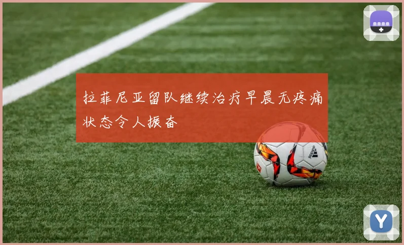拉菲尼亚留队继续治疗早晨无疼痛状态令人振奋